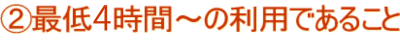 ②最低４時間～の利用であること
